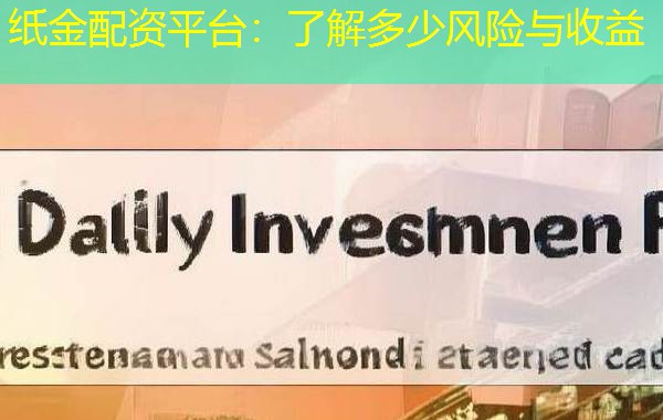 纸金配资平台：了解多少风险与收益