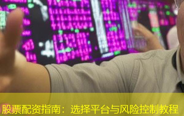 股票配资指南:选择平台与风险控制教程 股票配资指南:选择平台与风险控制教程