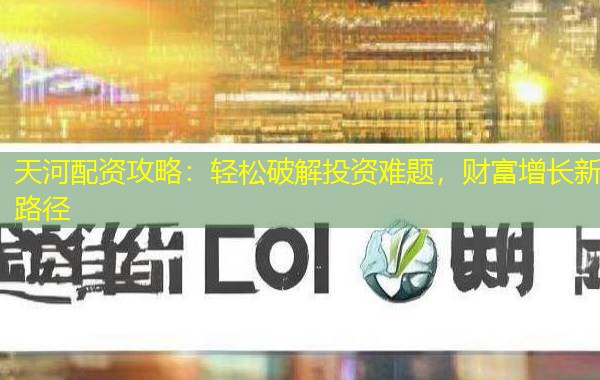 天河配资攻略:轻松破解投资难题,财富增长新路径 天河配资攻略:轻松破解投资难题,财富增长新路径