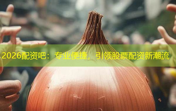 2026配资吧:专业便捷,引领股票配资新潮流 2026配资吧:专业便捷,引领股票配资新潮流
