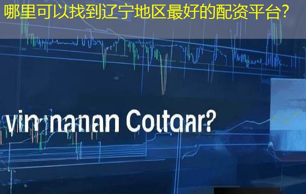 哪里可以找到辽宁地区最好的配资平台? 哪里可以找到辽宁地区最好的配资平台?