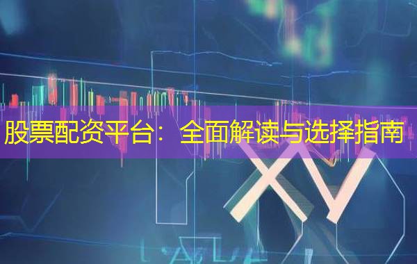 股票配资平台:全面解读与选择指南 股票配资平台:全面解读与选择指南