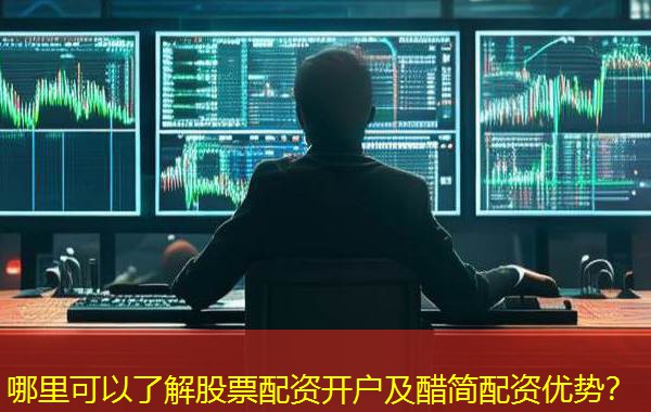 哪里可以了解股票配资开户及醋简配资优势？