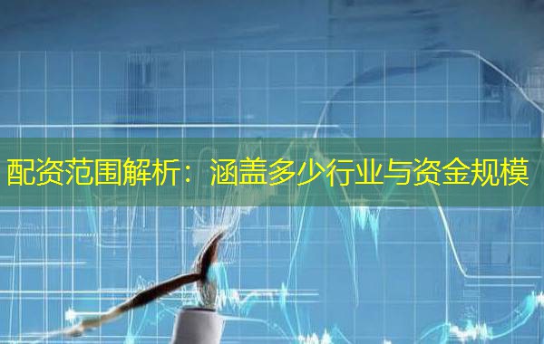 配资范围解析：涵盖多少行业与资金规模