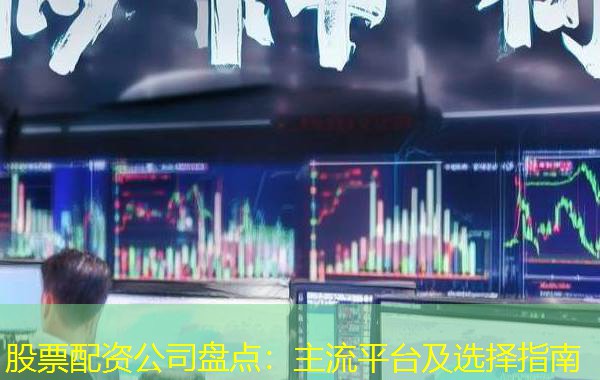 股票配资公司盘点:主流平台及选择指南 股票配资公司盘点:主流平台及选择指南
