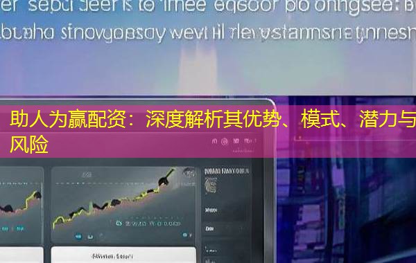 助人为赢配资：深度解析其优势、模式、潜力与风险