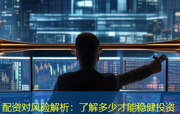 配资对风险解析:了解多少才能稳健投资 配资对风险解析:了解多少才能稳健投资
