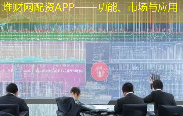 堆财网配资APP——功能、市场与应用 堆财网配资APP——功能、市场与应用