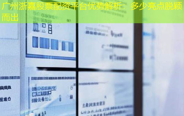 广州浙嘉股票配资平台优势解析：多少亮点脱颖而出