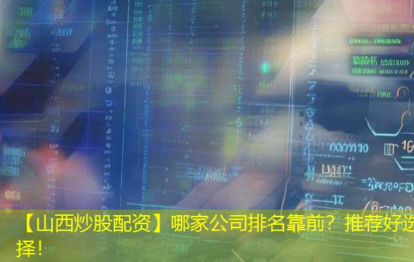 【山西炒股配资】哪家公司排名靠前？推荐好选择！