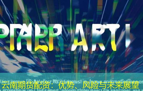 云南期货配资：优势、风险与未来展望