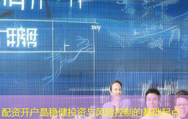 配资开户是稳健投资与风险控制的基础起点