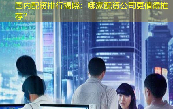 国内配资排行揭晓:哪家配资公司更值得推荐? 国内配资排行揭晓:哪家配资公司更值得推荐?