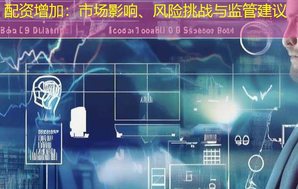 配资增加：市场影响、风险挑战与监管建议