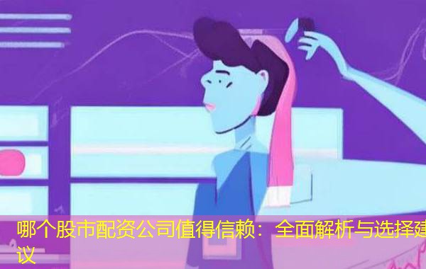 哪个股市配资公司值得信赖:全面解析与选择建议 哪个股市配资公司值得信赖:全面解析与选择建议