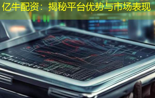 亿牛配资:揭秘平台优势与市场表现 亿牛配资:揭秘平台优势与市场表现