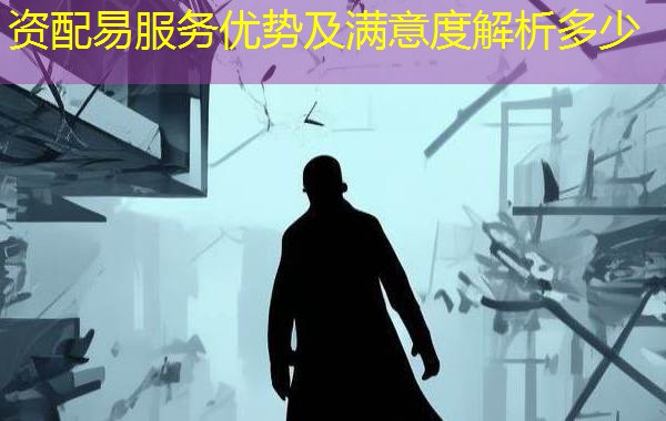 资配易服务优势及满意度解析多少 资配易服务优势及满意度解析多少