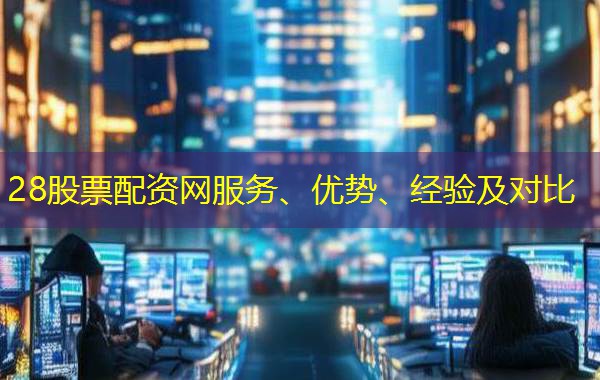 28股票配资网服务、优势、经验及对比