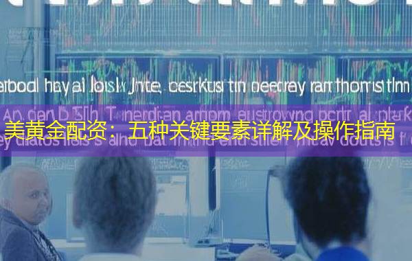 美黄金配资:五种关键要素详解及操作指南 美黄金配资:五种关键要素详解及操作指南