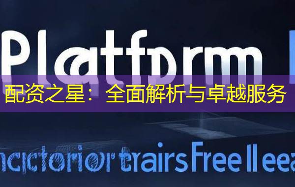 配资之星：全面解析与卓越服务