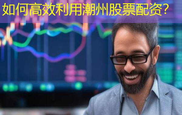 如何高效利用潮州股票配资？