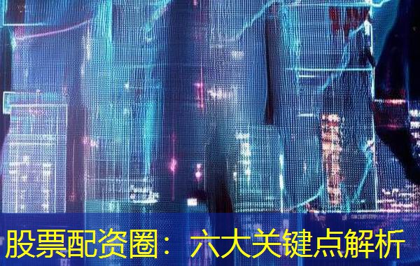股票配资圈：六大关键点解析