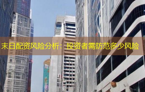 末日配资风险分析：投资者需防范多少风险