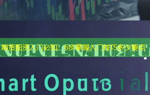 期货配资入门必知:6步掌握入门技巧多少要点 期货配资入门必知:6步掌握入门技巧多少要点