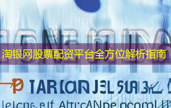 淘银网股票配资平台全方位解析指南 淘银网股票配资平台全方位解析指南