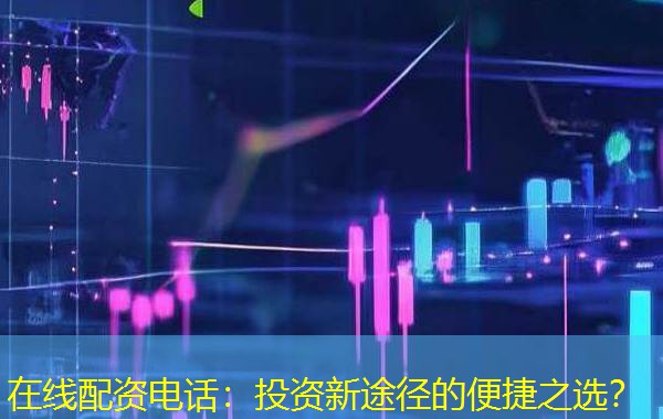 在线配资电话：投资新途径的便捷之选？