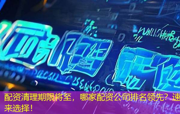 配资清理期限将至,哪家配资公司排名领先?速来选择! 配资清理期限将至,哪家配资公司排名领先?速来选择!