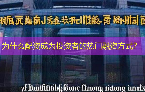 为什么配资成为投资者的热门融资方式？