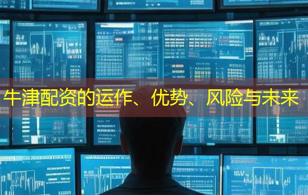 牛津配资的运作、优势、风险与未来