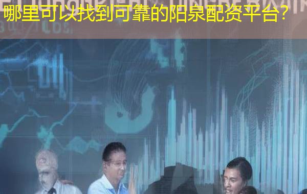 哪里可以找到可靠的阳泉配资平台? 哪里可以找到可靠的阳泉配资平台?