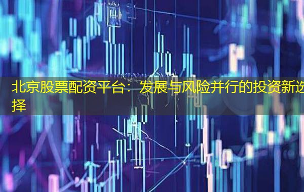 北京股票配资平台:发展与风险并行的投资新选择 北京股票配资平台:发展与风险并行的投资新选择