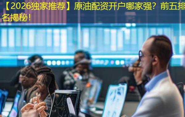 【2026独家推荐】原油配资开户哪家强？前五排名揭秘！