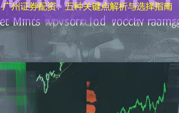 广州证券配资：五种关键点解析与选择指南