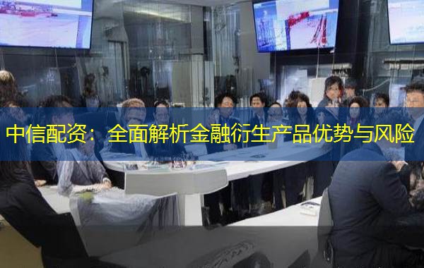 中信配资:全面解析金融衍生产品优势与风险 中信配资:全面解析金融衍生产品优势与风险