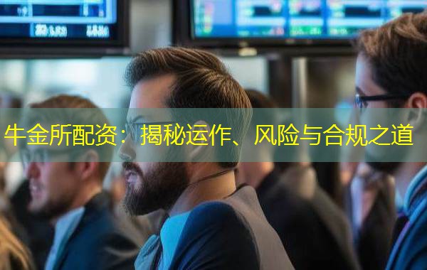 牛金所配资:揭秘运作、风险与合规之道 牛金所配资:揭秘运作、风险与合规之道