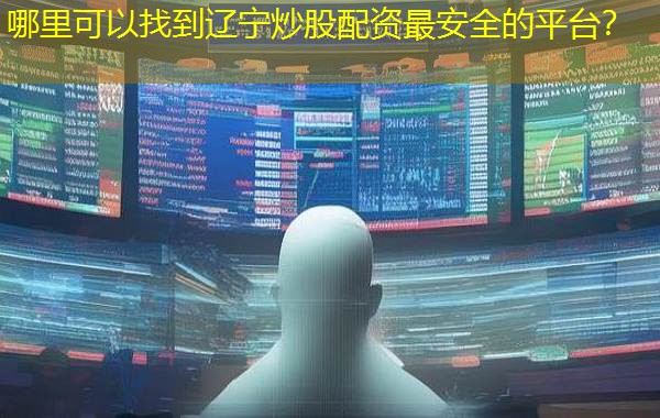 哪里可以找到辽宁炒股配资最安全的平台？