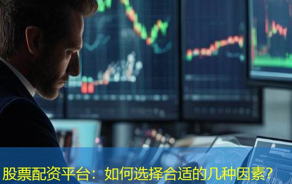 股票配资平台：如何选择合适的几种因素？