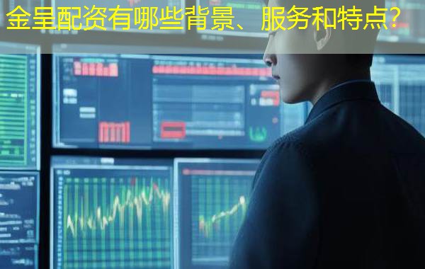 金呈配资有哪些背景、服务和特点？