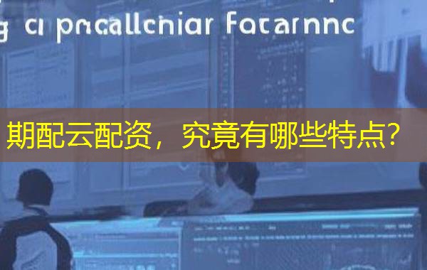 期配云配资，究竟有哪些特点？
