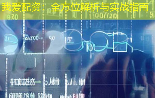 我爱配资:全方位解析与实战指南 我爱配资:全方位解析与实战指南