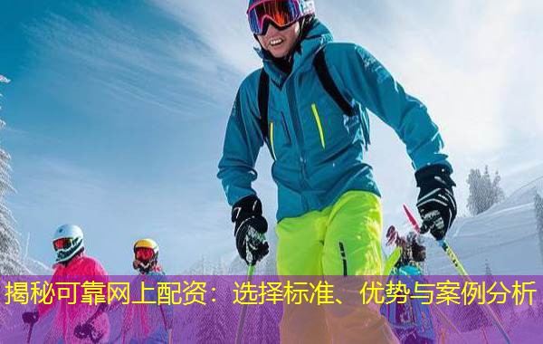 揭秘可靠网上配资：选择标准、优势与案例分析