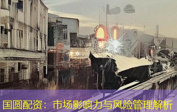 国圆配资:市场影响力与风险管理解析 国圆配资:市场影响力与风险管理解析