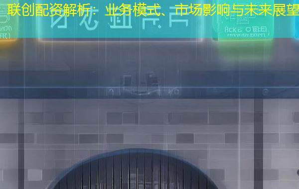 联创配资解析:业务模式、市场影响与未来展望 联创配资解析:业务模式、市场影响与未来展望