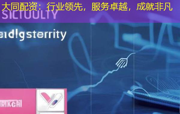 大同配资:行业领先,服务卓越,成就非凡 大同配资:行业领先,服务卓越,成就非凡
