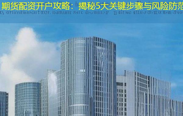 期货配资开户攻略:揭秘5大关键步骤与风险防范 期货配资开户攻略:揭秘5大关键步骤与风险防范