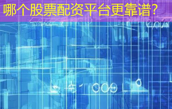 哪个股票配资平台更靠谱? 哪个股票配资平台更靠谱?